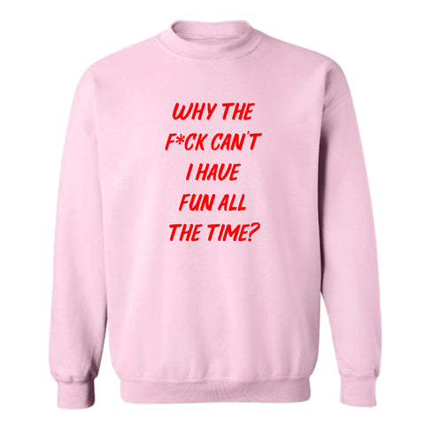 WHY THE F*CK CAN'T I HAVE FUN ALL THE TIME? [UNISEX CREWNECK SWEATSHIRT]
