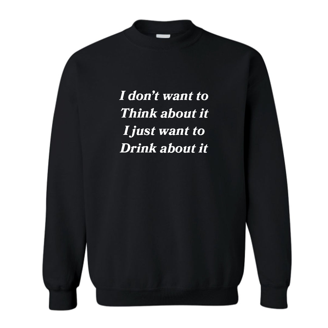 I DON'T WANT TO THINK ABOUT IT I JUST WANT TO DRINK ABOUT IT [UNISEX CREWNECK SWEATSHIRT]