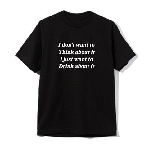 I DON'T WANT TO THINK ABOUT IT I JUST WANT TO DRINK ABOUT IT [UNISEX TEE]