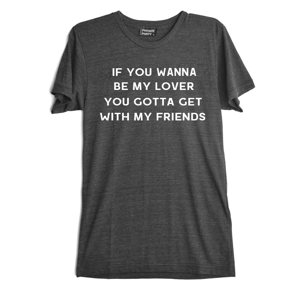 IF YOU WANNA TO BE MY LOVER YOU GOTTA GET WITH MY FRIENDS [TEE]