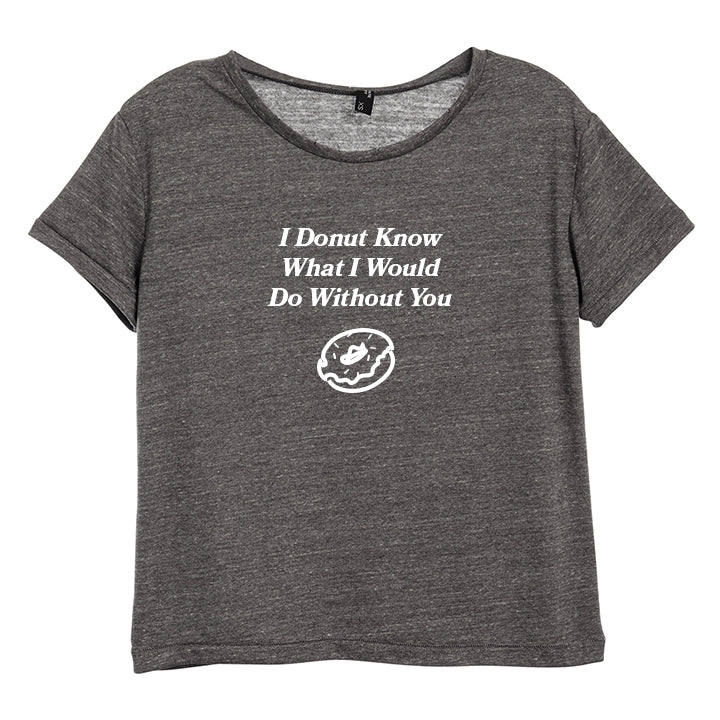 I DONUT KNOW WHAT I WOULD DO WITHOUT YOU [DISTRESSED WOMEN'S 'BABY TEE']